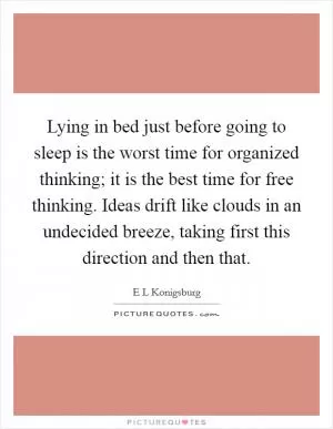 Lying in bed just before going to sleep is the worst time for organized thinking; it is the best time for free thinking. Ideas drift like clouds in an undecided breeze, taking first this direction and then that Picture Quote #1
