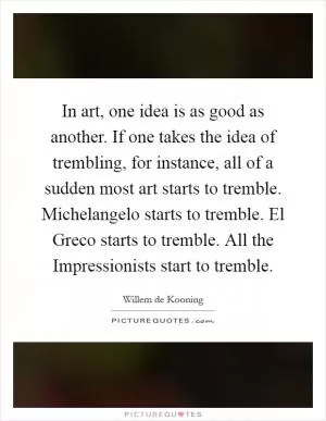 In art, one idea is as good as another. If one takes the idea of trembling, for instance, all of a sudden most art starts to tremble. Michelangelo starts to tremble. El Greco starts to tremble. All the Impressionists start to tremble Picture Quote #1