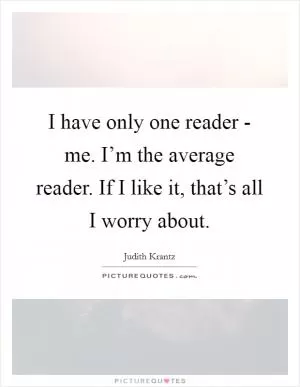 I have only one reader - me. I’m the average reader. If I like it, that’s all I worry about Picture Quote #1
