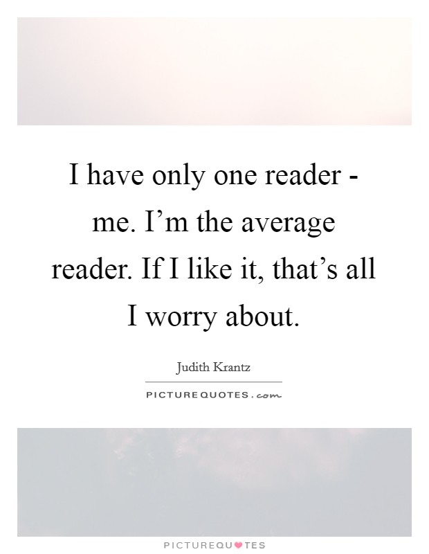 I have only one reader - me. I'm the average reader. If I like it, that's all I worry about Picture Quote #1