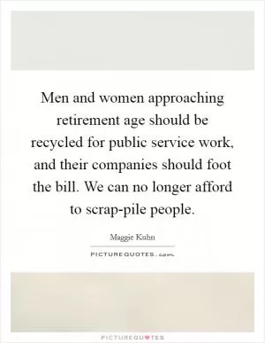 Men and women approaching retirement age should be recycled for public service work, and their companies should foot the bill. We can no longer afford to scrap-pile people Picture Quote #1