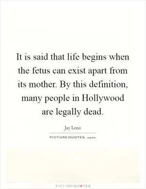 It is said that life begins when the fetus can exist apart from its mother. By this definition, many people in Hollywood are legally dead Picture Quote #1