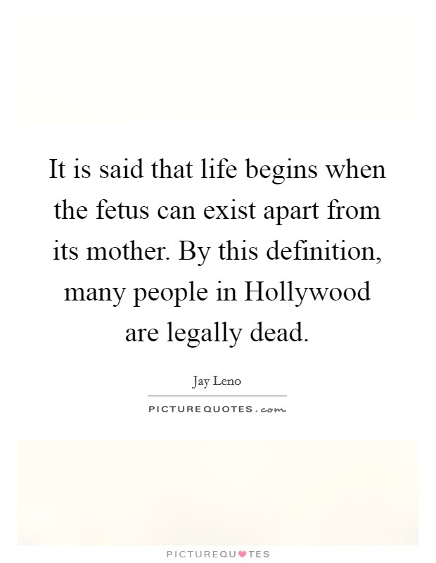 It is said that life begins when the fetus can exist apart from its mother. By this definition, many people in Hollywood are legally dead Picture Quote #1