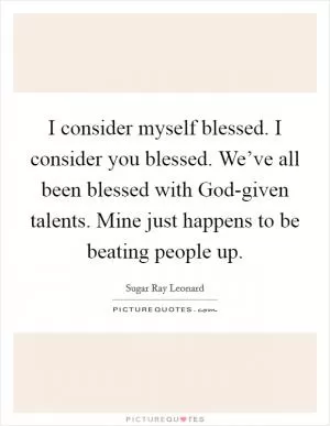 I consider myself blessed. I consider you blessed. We’ve all been blessed with God-given talents. Mine just happens to be beating people up Picture Quote #1