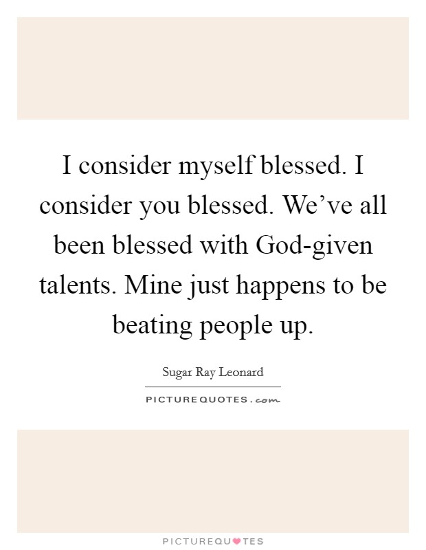 I consider myself blessed. I consider you blessed. We've all been blessed with God-given talents. Mine just happens to be beating people up Picture Quote #1