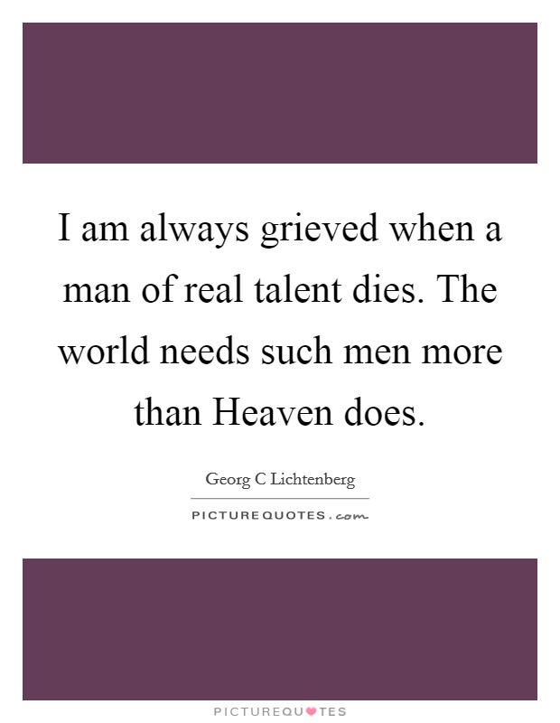 I am always grieved when a man of real talent dies. The world needs such men more than Heaven does Picture Quote #1
