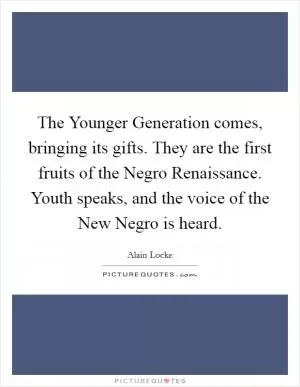 The Younger Generation comes, bringing its gifts. They are the first fruits of the Negro Renaissance. Youth speaks, and the voice of the New Negro is heard Picture Quote #1
