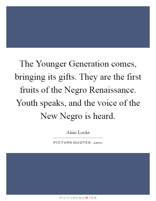 The Younger Generation comes, bringing its gifts. They are the first fruits of the Negro Renaissance. Youth speaks, and the voice of the New Negro is heard Picture Quote #1