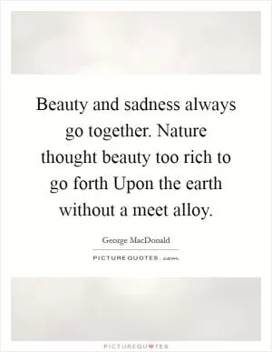 Beauty and sadness always go together. Nature thought beauty too rich to go forth Upon the earth without a meet alloy Picture Quote #1
