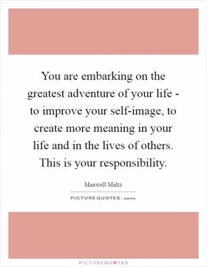 You are embarking on the greatest adventure of your life - to improve your self-image, to create more meaning in your life and in the lives of others. This is your responsibility Picture Quote #1