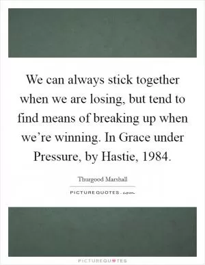 We can always stick together when we are losing, but tend to find means of breaking up when we’re winning. In Grace under Pressure, by Hastie, 1984 Picture Quote #1