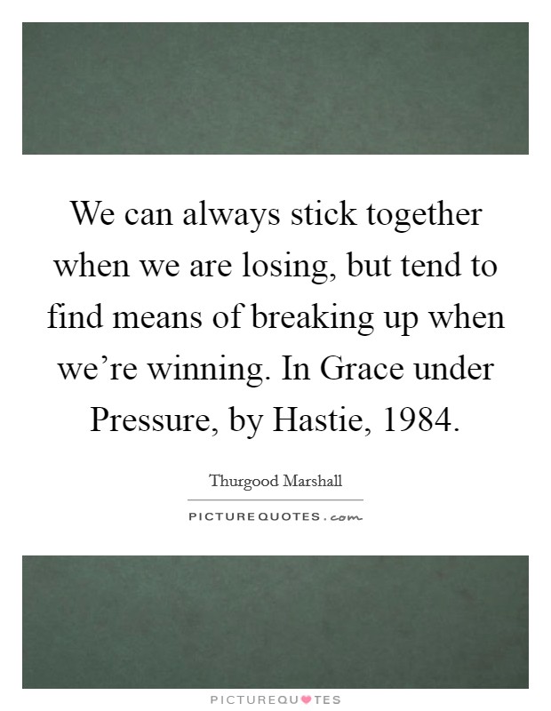 We can always stick together when we are losing, but tend to find means of breaking up when we're winning. In Grace under Pressure, by Hastie, 1984 Picture Quote #1