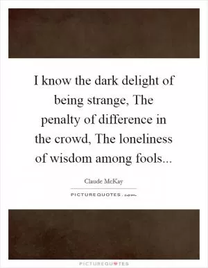I know the dark delight of being strange, The penalty of difference in the crowd, The loneliness of wisdom among fools Picture Quote #1