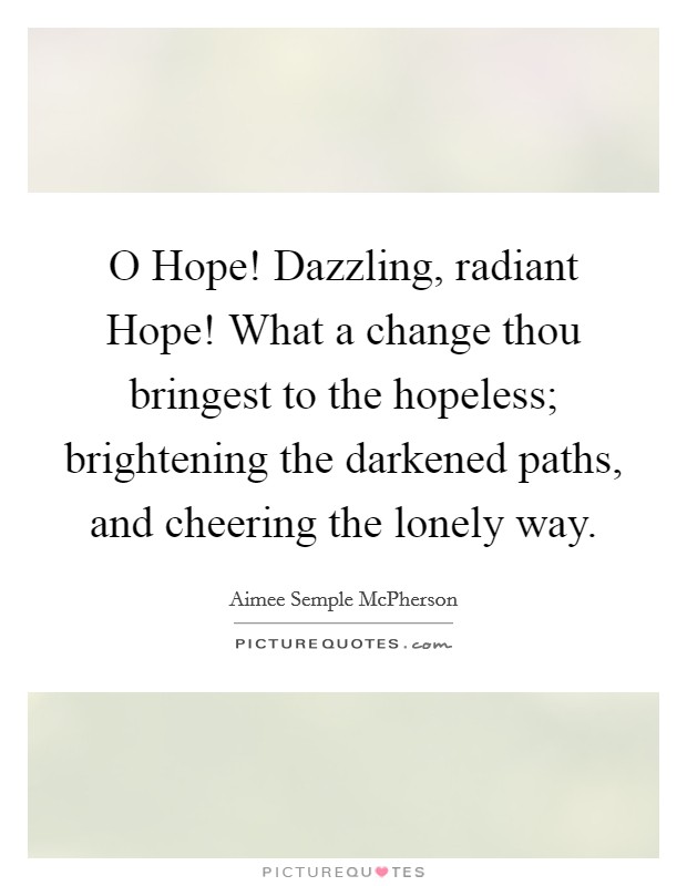 O Hope! Dazzling, radiant Hope! What a change thou bringest to the hopeless; brightening the darkened paths, and cheering the lonely way Picture Quote #1