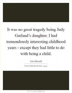 It was no great tragedy being Judy Garland’s daughter. I had tremendously interesting childhood years - except they had little to do with being a child Picture Quote #1
