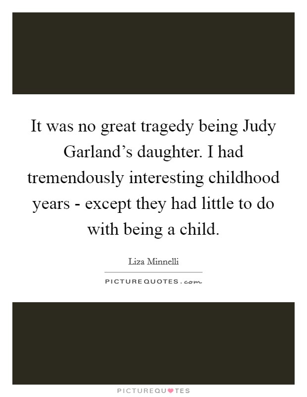 It was no great tragedy being Judy Garland's daughter. I had tremendously interesting childhood years - except they had little to do with being a child Picture Quote #1