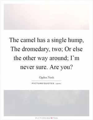 The camel has a single hump, The dromedary, two; Or else the other way around; I’m never sure. Are you? Picture Quote #1