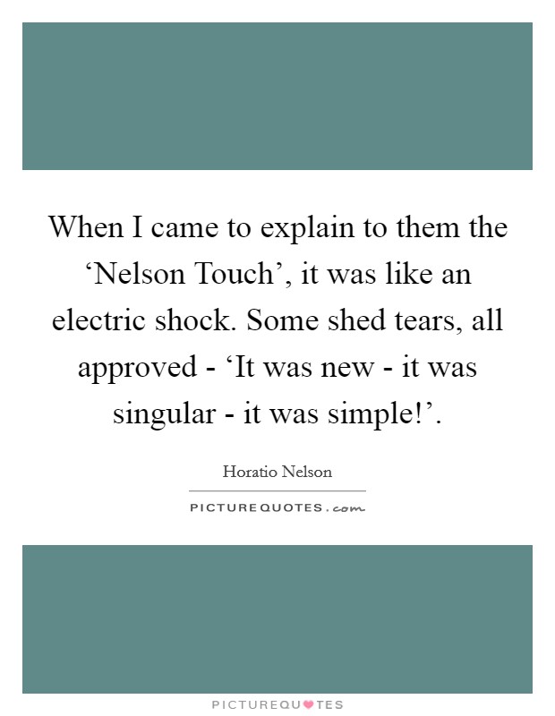 When I came to explain to them the ‘Nelson Touch', it was like an electric shock. Some shed tears, all approved - ‘It was new - it was singular - it was simple!' Picture Quote #1