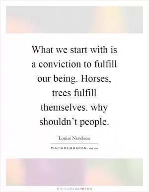 What we start with is a conviction to fulfill our being. Horses, trees fulfill themselves. why shouldn’t people Picture Quote #1