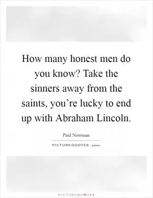How many honest men do you know? Take the sinners away from the saints, you’re lucky to end up with Abraham Lincoln Picture Quote #1