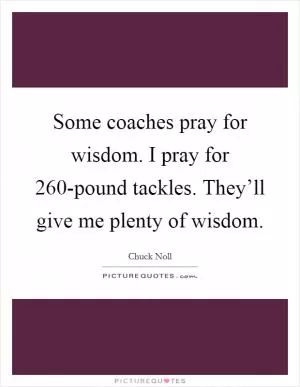 Some coaches pray for wisdom. I pray for 260-pound tackles. They’ll give me plenty of wisdom Picture Quote #1