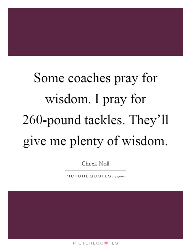 Some coaches pray for wisdom. I pray for 260-pound tackles. They'll give me plenty of wisdom Picture Quote #1