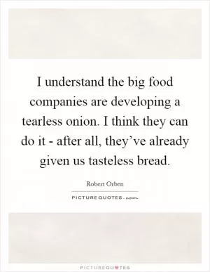 I understand the big food companies are developing a tearless onion. I think they can do it - after all, they’ve already given us tasteless bread Picture Quote #1