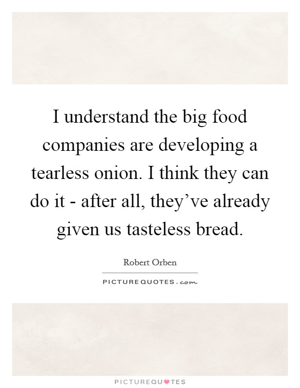 I understand the big food companies are developing a tearless onion. I think they can do it - after all, they've already given us tasteless bread Picture Quote #1