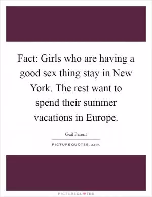 Fact: Girls who are having a good sex thing stay in New York. The rest want to spend their summer vacations in Europe Picture Quote #1