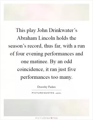 This play John Drinkwater’s Abraham Lincoln holds the season’s record, thus far, with a run of four evening performances and one matinee. By an odd coincidence, it ran just five performances too many Picture Quote #1