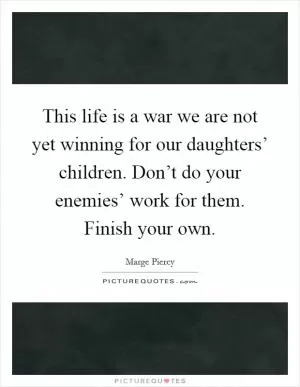 This life is a war we are not yet winning for our daughters’ children. Don’t do your enemies’ work for them. Finish your own Picture Quote #1