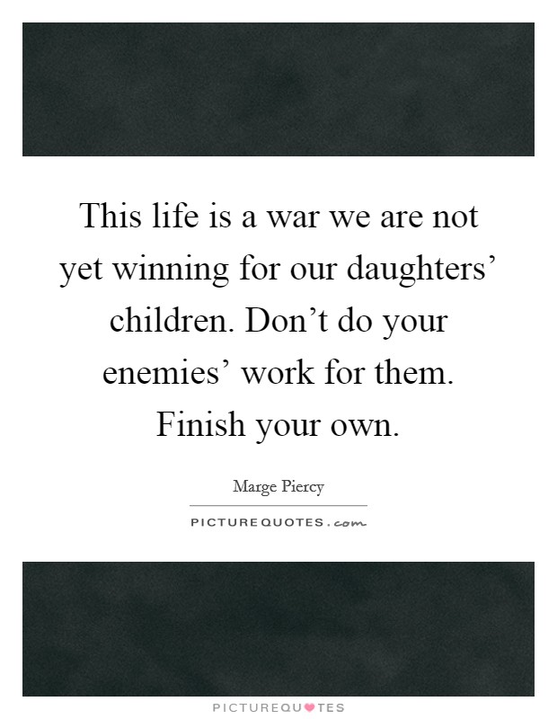 This life is a war we are not yet winning for our daughters' children. Don't do your enemies' work for them. Finish your own Picture Quote #1