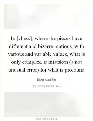 In [chess], where the pieces have different and bizarre motions, with various and variable values, what is only complex, is mistaken (a not unusual error) for what is profound Picture Quote #1