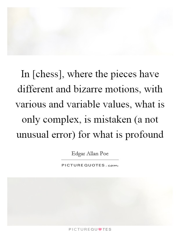 In [chess], where the pieces have different and bizarre motions, with various and variable values, what is only complex, is mistaken (a not unusual error) for what is profound Picture Quote #1