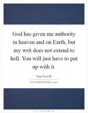 God has given me authority in heaven and on Earth, but my writ does not extend to hell. You will just have to put up with it Picture Quote #1