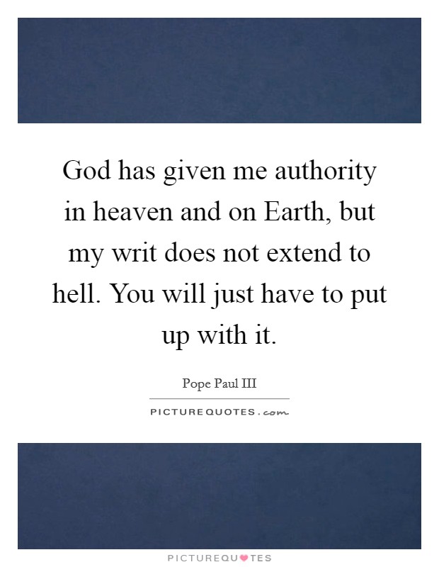 God has given me authority in heaven and on Earth, but my writ does not extend to hell. You will just have to put up with it Picture Quote #1