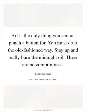 Art is the only thing you cannot punch a button for. You must do it the old-fashioned way. Stay up and really burn the midnight oil. There are no compromises Picture Quote #1