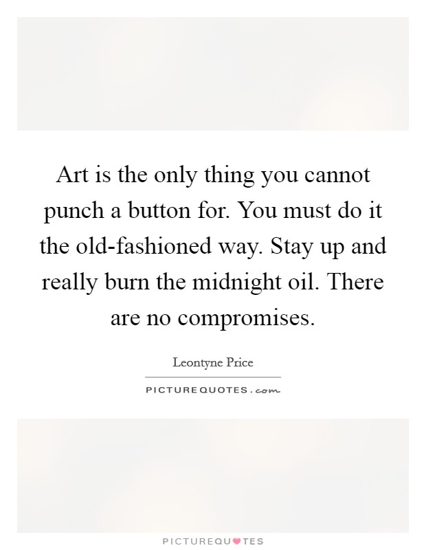 Art is the only thing you cannot punch a button for. You must do it the old-fashioned way. Stay up and really burn the midnight oil. There are no compromises Picture Quote #1