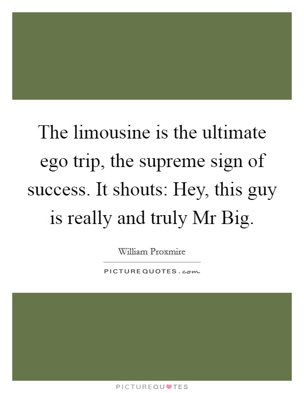 The limousine is the ultimate ego trip, the supreme sign of success. It shouts: Hey, this guy is really and truly Mr Big Picture Quote #1