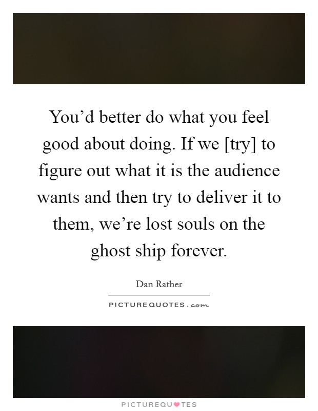 You'd better do what you feel good about doing. If we [try] to figure out what it is the audience wants and then try to deliver it to them, we're lost souls on the ghost ship forever Picture Quote #1
