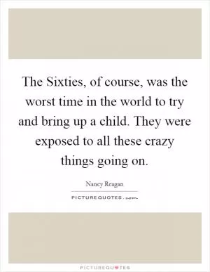 The Sixties, of course, was the worst time in the world to try and bring up a child. They were exposed to all these crazy things going on Picture Quote #1