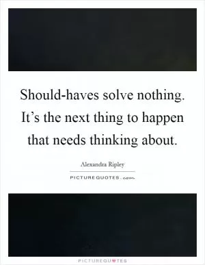 Should-haves solve nothing. It’s the next thing to happen that needs thinking about Picture Quote #1