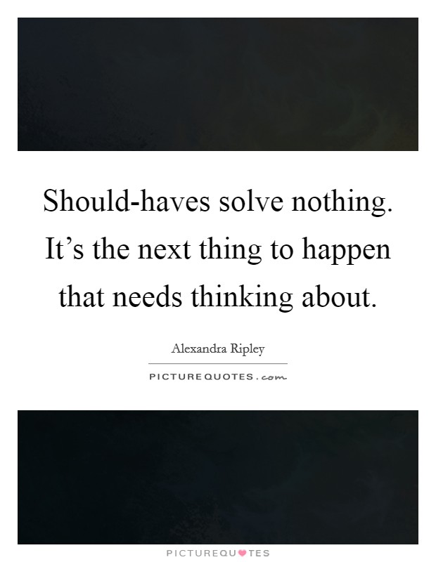 Should-haves solve nothing. It's the next thing to happen that needs thinking about Picture Quote #1