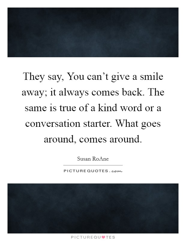 They say, You can't give a smile away; it always comes back. The same is true of a kind word or a conversation starter. What goes around, comes around Picture Quote #1