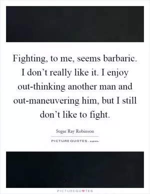 Fighting, to me, seems barbaric. I don’t really like it. I enjoy out-thinking another man and out-maneuvering him, but I still don’t like to fight Picture Quote #1