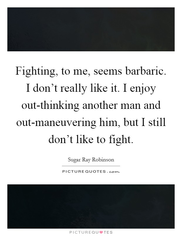Fighting, to me, seems barbaric. I don't really like it. I enjoy out-thinking another man and out-maneuvering him, but I still don't like to fight Picture Quote #1