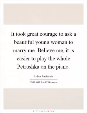It took great courage to ask a beautiful young woman to marry me. Believe me, it is easier to play the whole Petrushka on the piano Picture Quote #1