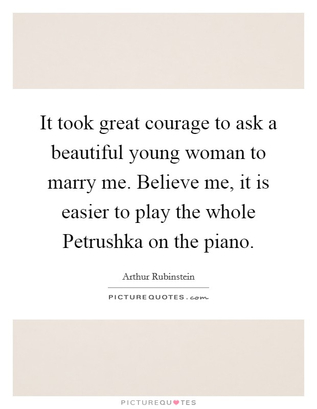 It took great courage to ask a beautiful young woman to marry me. Believe me, it is easier to play the whole Petrushka on the piano Picture Quote #1