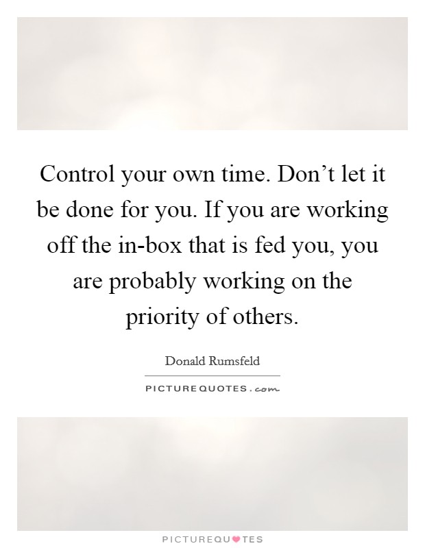 Control your own time. Don't let it be done for you. If you are working off the in-box that is fed you, you are probably working on the priority of others Picture Quote #1