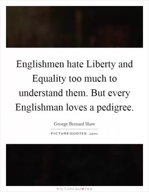 Englishmen hate Liberty and Equality too much to understand them. But every Englishman loves a pedigree Picture Quote #1